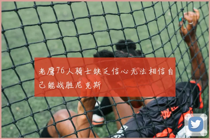 老鹰76人骑士缺乏信心无法相信自己能战胜尼克斯
