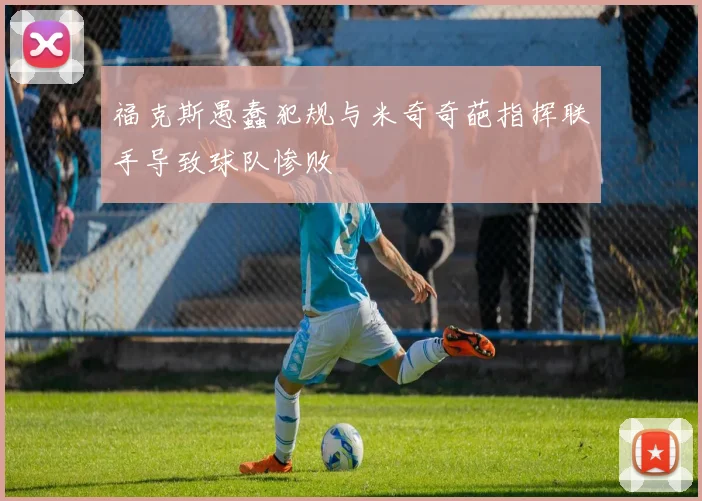 福克斯愚蠢犯规与米奇奇葩指挥联手导致球队惨败