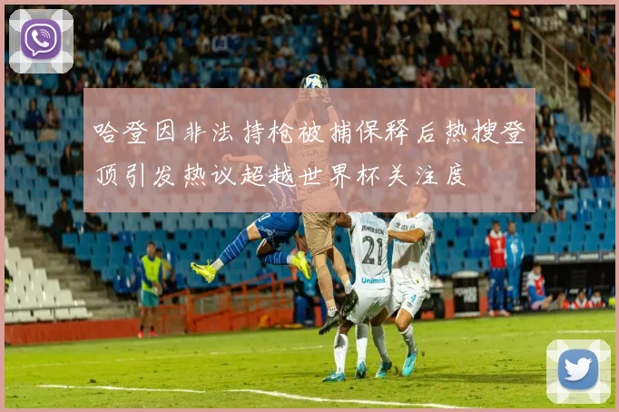 哈登因非法持枪被捕保释后热搜登顶引发热议超越世界杯关注度