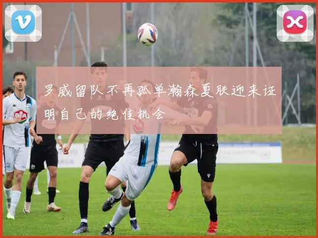 罗威留队不再孤单瀚森夏联迎来证明自己的绝佳机会