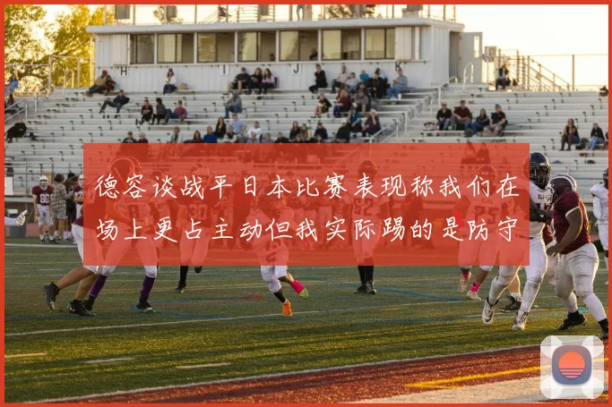 德容谈战平日本比赛表现称我们在场上更占主动但我实际踢的是防守位置