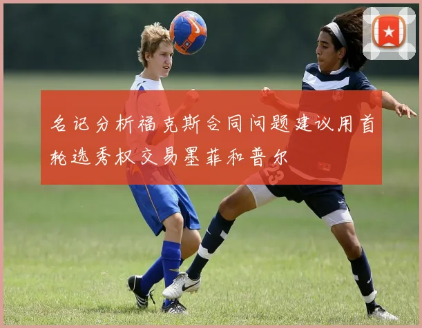 名记分析福克斯合同问题建议用首轮选秀权交易墨菲和普尔