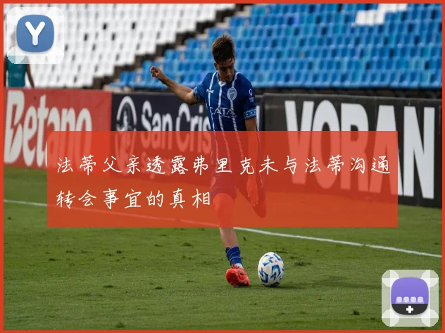 法蒂父亲透露弗里克未与法蒂沟通转会事宜的真相