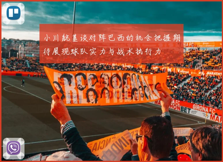 小川航基谈对阵巴西的机会把握期待展现球队实力与战术执行力