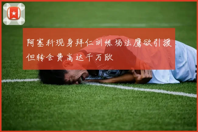 阿塞科现身拜仁训练场法鹰欲引援但转会费高达千万欧