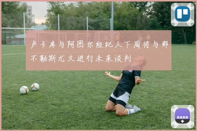 卢卡库与阿图尔经纪人下周将与那不勒斯尤文进行未来谈判