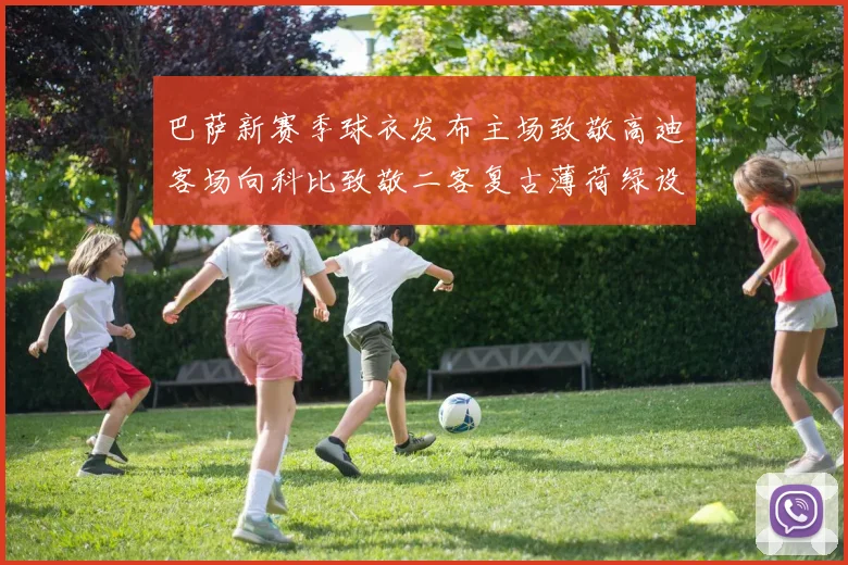 巴萨新赛季球衣发布主场致敬高迪客场向科比致敬二客复古薄荷绿设计引发热议
