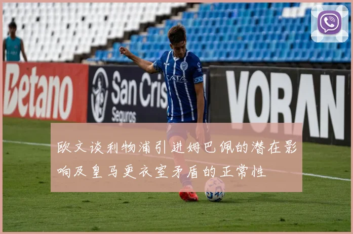 欧文谈利物浦引进姆巴佩的潜在影响及皇马更衣室矛盾的正常性