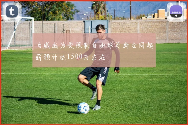 马威成为受限制自由球员新合同起薪预计达1500万左右