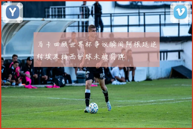 马卡回顾世界杯争议瞬间阿根廷逆转埃及梅西铲球未被罚牌