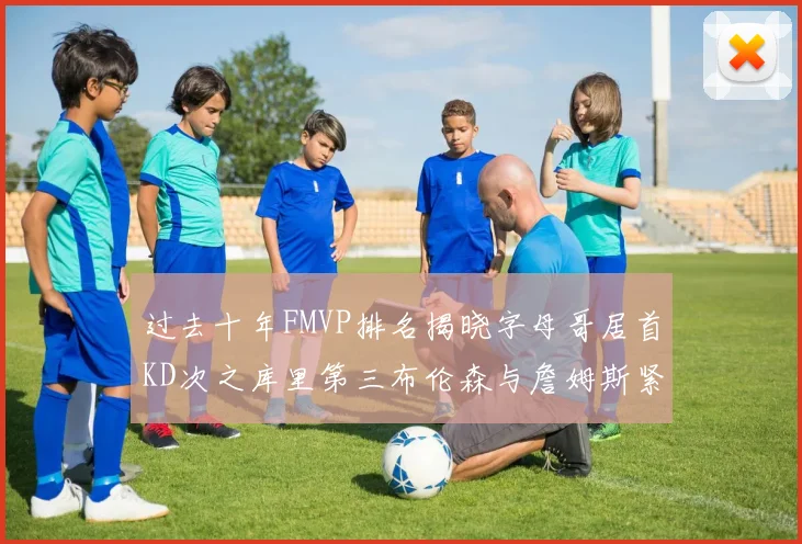 过去十年FMVP排名揭晓字母哥居首KD次之库里第三布伦森与詹姆斯紧随其后