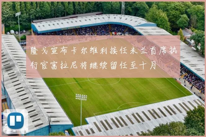 隆戈宣布卡尔维利接任米兰首席执行官富拉尼将继续留任至十月