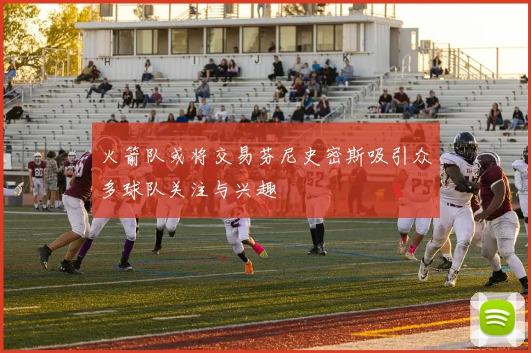 火箭队或将交易芬尼史密斯吸引众多球队关注与兴趣